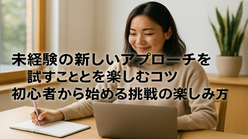 未経験の新しいアプローチを試すことを楽しむコツ|初心者から始める挑戦の楽しみ方